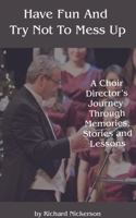 Have Fun and Try Not to Mess Up: A Choir Director's Journey Through Memories, Stories and Lessons B0GYHXZB2B Book Cover