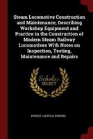 Steam Locomotive Construction and Maintenance, Describing Workshop Equipment and Practice in the Construction of Modern Steam Railway Locomotives With ... Inspection, Testing, Maintenance and Repairs 1375925547 Book Cover