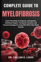 COMPLETE GUIDE TO MYELOFIBROSIS: Expert Knowledge On Diagnosis, Management, Nutritional Support, Therapeutic Advances, And Practical Strategies For Living Well With A Rare Blood Disorder B0FPWRM3T6 Book Cover