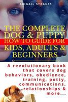 The Complete Dog & Puppy How to Guide For Kids, Adults & Beginners: A revolutionary book that covers dog behaviors, obedience, training, potty, communications, relationships & more. 1976432219 Book Cover