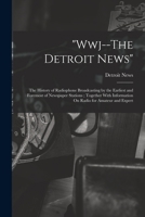 Wwj--The Detroit News: The History of Radiophone Broadcasting by the Earliest and Foremost of Newspaper Stations; Together With Information O 1018442367 Book Cover