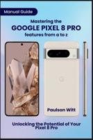 Manual Guide to Mastering the Google Pixel 8 Pro Features from A to Z: Unlocking the Potential of Your Pixel 8 Pro B0CR1X44DS Book Cover
