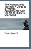 The Phonographic Teacher: A Guide to a Practical Acquaintance With the Art of Phonetic Shorthand 0526552905 Book Cover