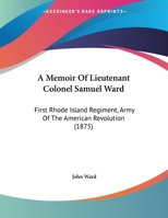 A Memoir Of Lieutenant Colonel Samuel Ward: First Rhode Island Regiment, Army Of The American Revolution 1165877090 Book Cover