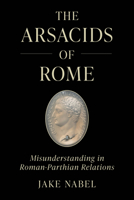 The Arsacids of Rome: Misunderstanding in Roman-Parthian Relations (Volume 2) (Iran in the Ancient World) 0520413067 Book Cover