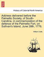 Address delivered before the Palmetto Society, of South-Carolina, in commemoration of the defence of the Palmetto Fort, on Sullivan's Island, June 28th, 1776. 124147009X Book Cover