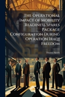 The Operational Impact of Mobility Readiness Spares Package Configuration During Operation Iraqi Freedom 1288396597 Book Cover