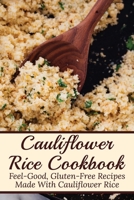 Cauliflower RiceCookbook: Feel-Good, Gluten-Free Recipes Made With Cauliflower Rice: Healthy Cauliflower Rice Recipes B098WK1YRS Book Cover