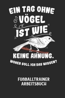 EIN TAG OHNE VÖGEL IST WIE KEINE AHNUNG, WOHER SOLL ICH DAS WISSEN? - Fußballtrainer Arbeitsbuch: Dokumentiere deine Spielerleistungen für die stetige B0848T97NX Book Cover