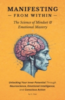 MANIFESTING FROM WITHIN: The Science of Mindset & Emotional Mastery: Unlocking Your Inner Potential Through Neuroscience, Emotional Intelligence, and ... the Art of Creating Your Best Life - Trilogy) B0DXKQLQ94 Book Cover