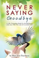 Never Saying Goodbye: A Life Changing Road to Acceptance and Joy After The Loss of a Loved One 0615954863 Book Cover