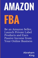 Amazon FBA: Be an Amazon Seller, Launch Private Label Products and Earn Passive Income From Your Online Business 1999220242 Book Cover