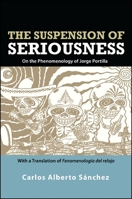 The Suspension of Seriousness: On the Phenomenology of Jorge Portilla, with a Translation of Fenomenolog�a del Relajo 1438444680 Book Cover