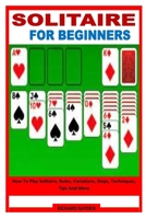 SOLITAIRE FOR BEGINNERS: How To Play Solitaire, Rules, Variations, Steps, Techniques, Tips And More B09ZCQPSHJ Book Cover