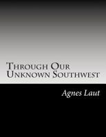 Through Our Unknown Southwest, the Wonderland of the United States-- Little Known and Unappreciated-- the Home of the Cliff Dweller and the Hopi, the ... the Navajo.-- the Lure of the Painted Desert 1517575419 Book Cover