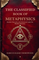 The Classified Book of Metaphysics : Ancient Secrets and Universal Laws for Modern Mastery B0GJCHZG1M Book Cover