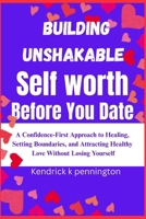 Building unshakable self worth before you date: A comprehensive-first Approach To Healing,Setting Boundaries,and Attracting Healthy Love Without Losing Yourself B0F9FNTXCJ Book Cover