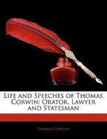 Life and Speeches of Thomas Corwin, Orator, Lawyer and Statesman 0548691703 Book Cover