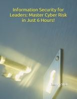 Information Security for Leaders: Master Cyber Risk in Just 6 Hours! B0F1DP7TNQ Book Cover