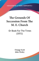 The Grounds Of Seccession From The M. E. Church: Or Book For The Times 1167046269 Book Cover