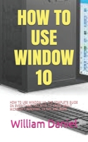 HOW TO USE WINDOW 10: HOW TO USE WINDOW 10: THE COMPLETE GUIDE ON EVERYTHING YOU NEED TO KNOW ABOUT MICROSOFT,WINDOWS 10,TIPS AND MORE B08XZGHQQX Book Cover