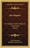His Majesty: An Original Comic Opera, In Three Acts 1104176300 Book Cover