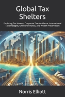 Global Tax Shelters: Exploring Tax Havens, Corporate Tax Avoidance, International Tax Strategies, Offshore Finance, and Wealth Preservation B0DRV3KKCH Book Cover