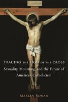 Tracing the Sign of the Cross: Sexuality, Mourning, and the Future of American Catholicism 0231147023 Book Cover