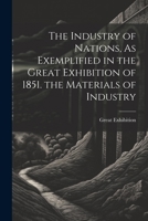 The Industry of Nations, As Exemplified in the Great Exhibition of 1851. the Materials of Industry 1021602388 Book Cover