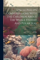 Uncle Philip's Conversations With The Children About The Whale Fishery And Polar Seas; Volume 1 1022413368 Book Cover
