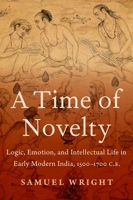 A Time of Novelty: Logic, Emotion, and Intellectual Life in Early Modern India, 1500-1700 C.E. 0197568165 Book Cover