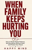 When Family Keeps Hurting You: How to Break Painful Patterns, Set Boundaries Without Guilt, and Protect Your Peace (Happy Mind Reset Guides) B0HGZHMWV8 Book Cover