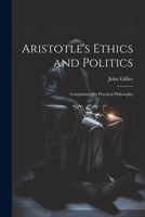 Aristotle's Ethics and Politics: Comprising his Practical Philosophy 1022033557 Book Cover