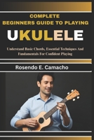 Complete Beginners Guide To Playing Ukulele: Understand Basic Chords, Essential Techniques And Fundamentals For Confident Playing B0F6KPR9B5 Book Cover