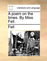 A poem on the times. By Miss Fell. 1171362315 Book Cover