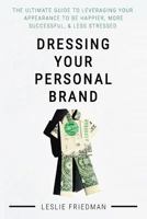 Dressing Your Personal Brand: The Ultimate Guide to Leveraging Your Appearance to Be Happier, More Successful, and Less Stressed 1540769046 Book Cover