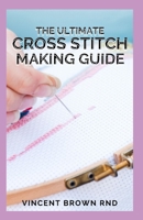 THE ULTIMATE CROSS STITCH MAKING GUIDE: The Complete Guide on making cross stitches B08VFT6C6D Book Cover