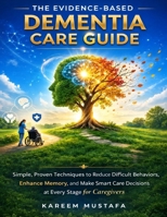 The Evidence-Based Dementia Care Guide: Simple, Proven Techniques to Reduce Difficult Behaviors, Enhance Memory, and Make Smart Care Decisions at Every Stage for Caregivers B0H1GVLGM4 Book Cover