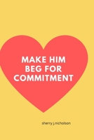 Make him beg for commitment: Amazing steps to winning his heart, getting him to commit and making him never want to leave without pressure. B0997SGRR5 Book Cover