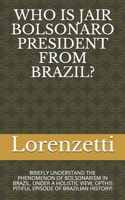 WHO IS JAIR BOLSONARO PRESIDENT FROM BRAZIL?: BRIEFLY UNDERSTAND THE PHENOMENON OF BOLSONARISM IN BRAZIL, UNDER A HOLISTIC VIEW, OFTHIS PITIFUL EPISODE OF BRAZILIAN HISTORY! B09CHGX4BD Book Cover