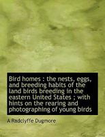 Bird Homes: The Nests, Eggs and Breeding Habits of the Land Birds Breeding in the Eastern United States With Hints on the Rearing and Photographing of Young Birds 1014935911 Book Cover