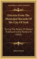 Extracts From The Municipal Records Of The City Of York: During The Reigns Of Edward IV, Edward V, And Richard III 1241367361 Book Cover