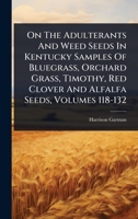 On The Adulterants And Weed Seeds In Kentucky Samples Of Bluegrass, Orchard Grass, Timothy, Red Clover And Alfalfa Seeds, Volumes 118-132 1024947548 Book Cover