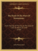 The Book Of The Wars Of Westminster: From The Fall Of The Fox, At The Close Of 1783, To March 20, 1784 1166147061 Book Cover