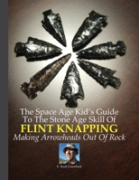 The Space Age Kid's Guide To The Stone Age Skill Of Flint Knapping: Making Arrowheads Out Of Rock 1500628387 Book Cover