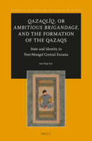 Qazaqliq, or Ambitious Brigandage, and the Formation of the Qazaqs: State and Identity in Post-Mongol Central Eurasia 900430648X Book Cover