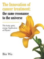 The Innovation of cancer treatment: the same resonance to the universe: The body, spirit, energy Application of Physics B0GWVWWS86 Book Cover
