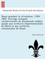 Douai pendant la révolution, 1789-1802. Ouvrage composé exclusivement de documents inédits puisés aux Archives départementales du Nord et aux Archives communales de Douai. 1249013895 Book Cover