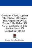 Gorham, Clerk, Against the Bishop of Exeter: The Argument of Dr. Bayford 1275112838 Book Cover