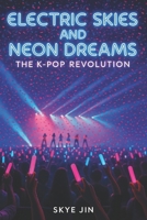 Electric Skies and Neon Dreams: The K-pop Revolution B0FLY5NP31 Book Cover